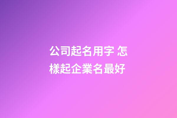 公司起名用字 怎樣起企業名最好-第1張-公司起名-玄機派